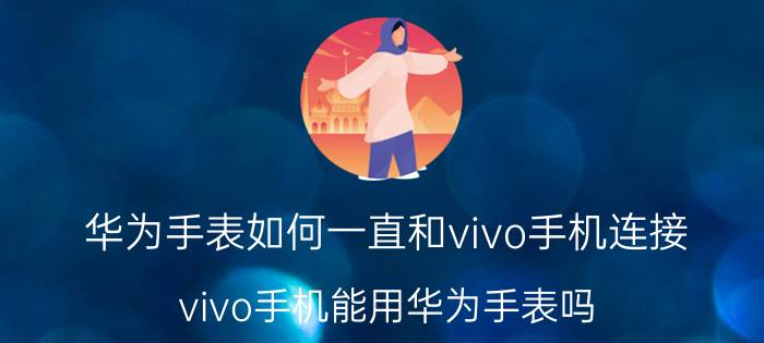 华为手表如何一直和vivo手机连接 vivo手机能用华为手表吗？